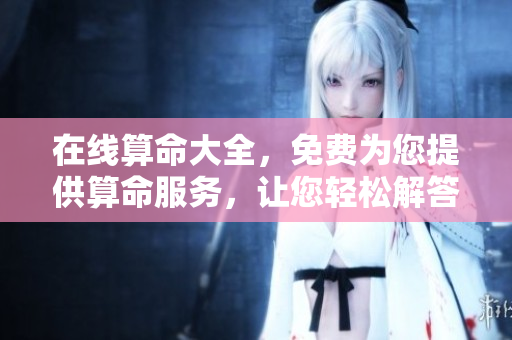 在线算命大全，免费为您提供算命服务，让您轻松解答疑惑