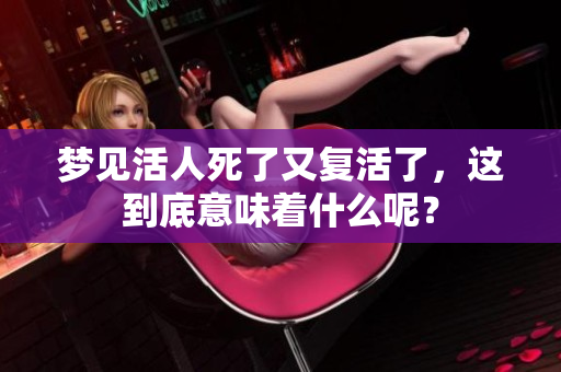 梦见活人死了又复活了，这到底意味着什么呢？