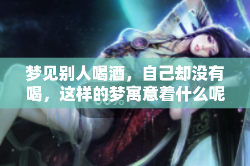 梦见别人喝酒，自己却没有喝，这样的梦寓意着什么呢