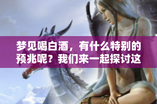 梦见喝白酒，有什么特别的预兆呢？我们来一起探讨这个问题吧。