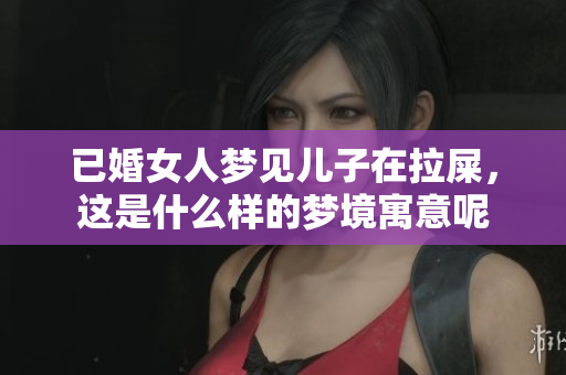 已婚女人梦见儿子在拉屎，这是什么样的梦境寓意呢