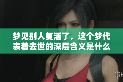 梦见别人复活了，这个梦代表着去世的深层含义是什么呢