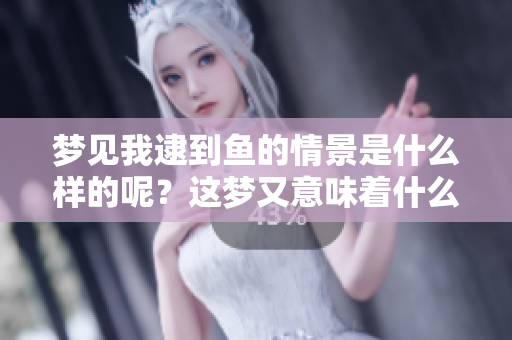 梦见我逮到鱼的情景是什么样的呢？这梦又意味着什么呢？