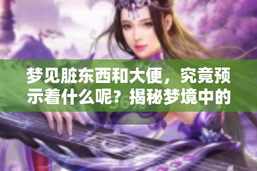 梦见脏东西和大便，究竟预示着什么呢？揭秘梦境中的这些象征意义