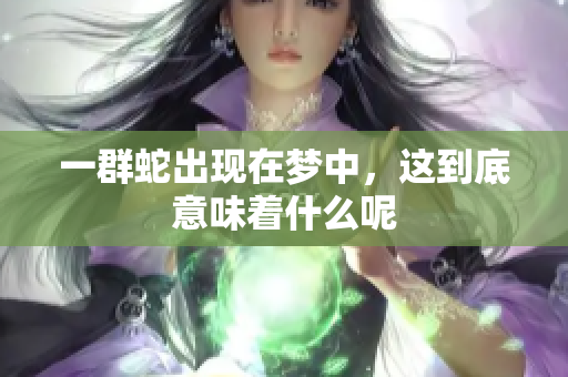一群蛇出现在梦中，这到底意味着什么呢