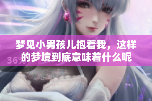 梦见小男孩儿抱着我，这样的梦境到底意味着什么呢