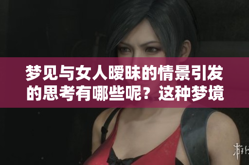 梦见与女人暧昧的情景引发的思考有哪些呢？这种梦境有哪些深层含义？