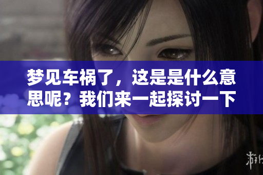 梦见车祸了，这是是什么意思呢？我们来一起探讨一下吧。