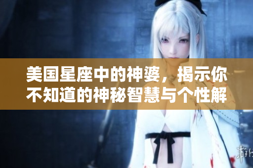 美国星座中的神婆，揭示你不知道的神秘智慧与个性解析