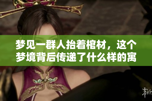 梦见一群人抬着棺材，这个梦境背后传递了什么样的寓意呢