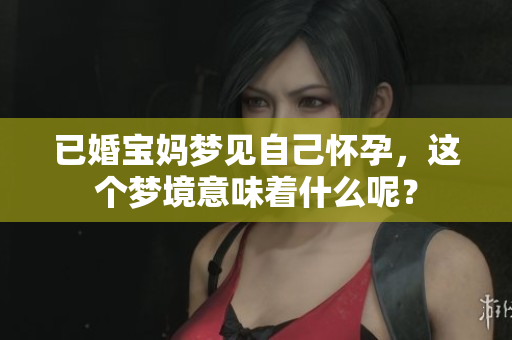 已婚宝妈梦见自己怀孕，这个梦境意味着什么呢？