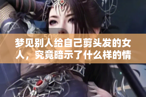 梦见别人给自己剪头发的女人，究竟暗示了什么样的情感变化呢