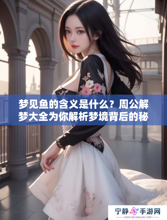 梦见鱼的含义是什么？周公解梦大全为你解析梦境背后的秘密。