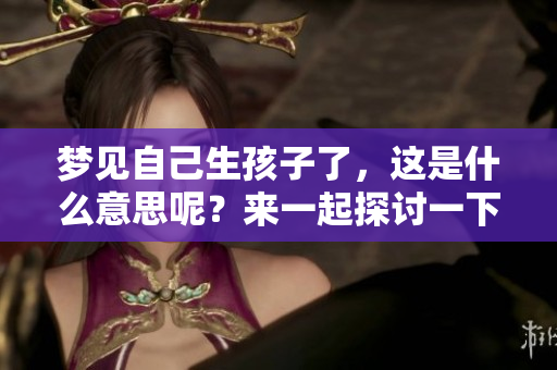 梦见自己生孩子了，这是什么意思呢？来一起探讨一下梦的隐含含义吧！