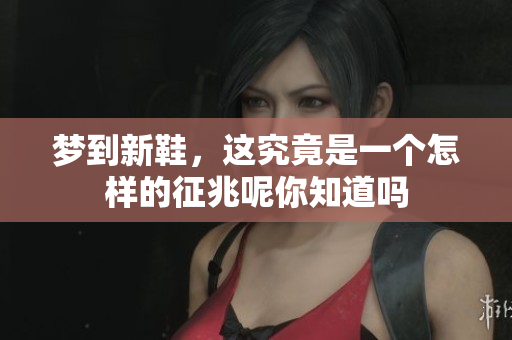 梦到新鞋，这究竟是一个怎样的征兆呢你知道吗