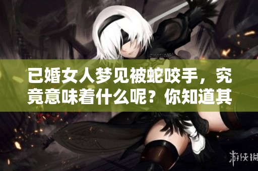 已婚女人梦见被蛇咬手，究竟意味着什么呢？你知道其中的深层含义吗？