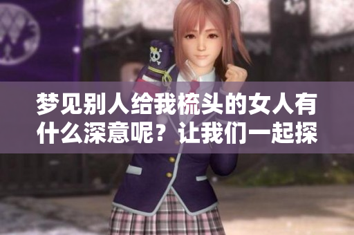 梦见别人给我梳头的女人有什么深意呢？让我们一起探讨这个梦境！