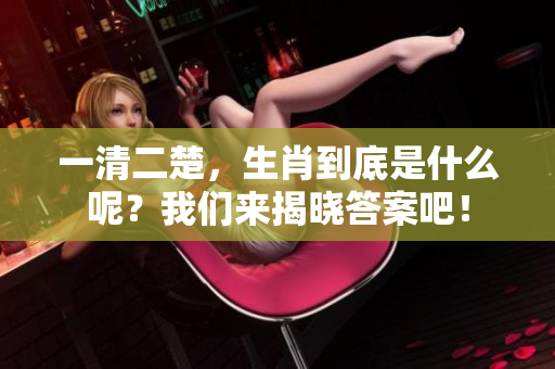 一清二楚，生肖到底是什么呢？我们来揭晓答案吧！