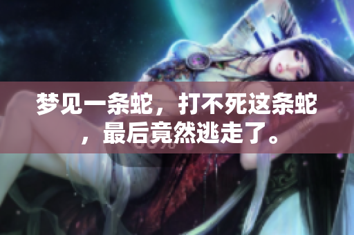 梦见一条蛇，打不死这条蛇，最后竟然逃走了。