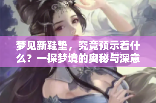 梦见新鞋垫，究竟预示着什么？一探梦境的奥秘与深意。