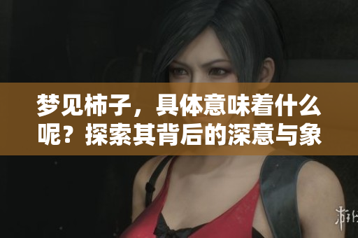 梦见柿子，具体意味着什么呢？探索其背后的深意与象征。