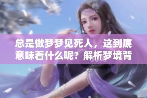 总是做梦梦见死人，这到底意味着什么呢？解析梦境背后的深层含义