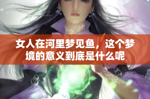 女人在河里梦见鱼，这个梦境的意义到底是什么呢
