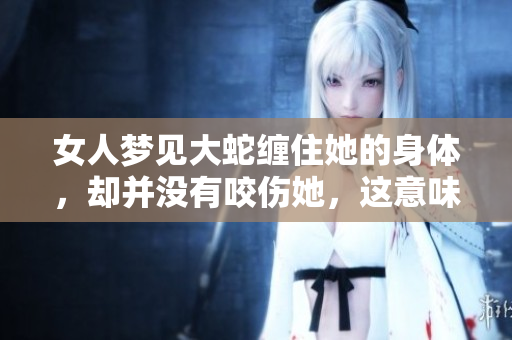 女人梦见大蛇缠住她的身体，却并没有咬伤她，这意味着什么呢
