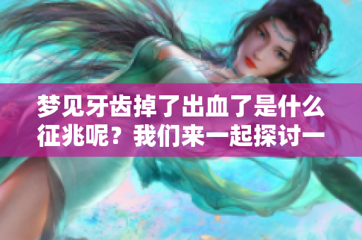 梦见牙齿掉了出血了是什么征兆呢？我们来一起探讨一下吧！