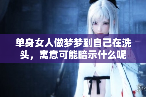 单身女人做梦梦到自己在洗头，寓意可能暗示什么呢
