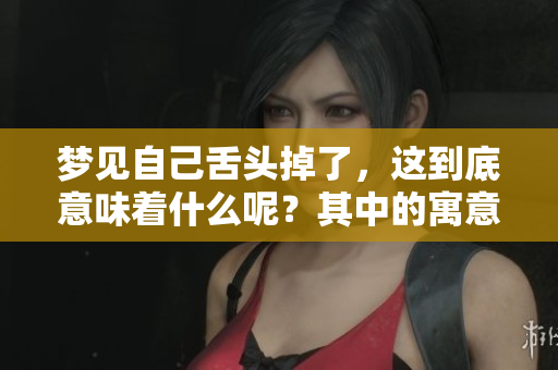 梦见自己舌头掉了，这到底意味着什么呢？其中的寓意你知道吗？