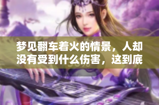 梦见翻车着火的情景，人却没有受到什么伤害，这到底意味着什么呢