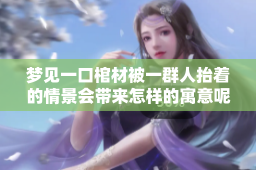 梦见一口棺材被一群人抬着的情景会带来怎样的寓意呢