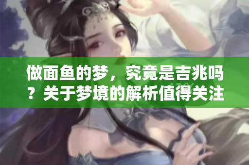 做面鱼的梦，究竟是吉兆吗？关于梦境的解析值得关注！