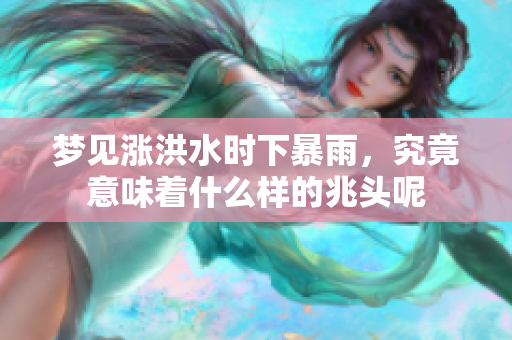 梦见涨洪水时下暴雨，究竟意味着什么样的兆头呢