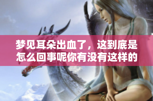 梦见耳朵出血了，这到底是怎么回事呢你有没有这样的经历