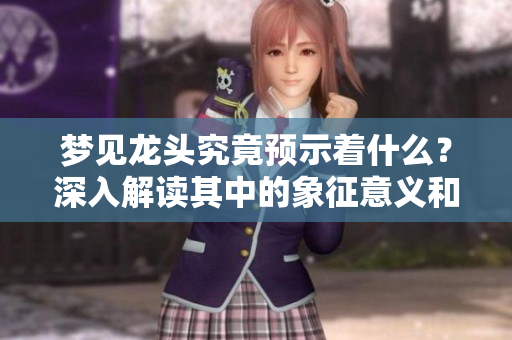 梦见龙头究竟预示着什么？深入解读其中的象征意义和暗示。