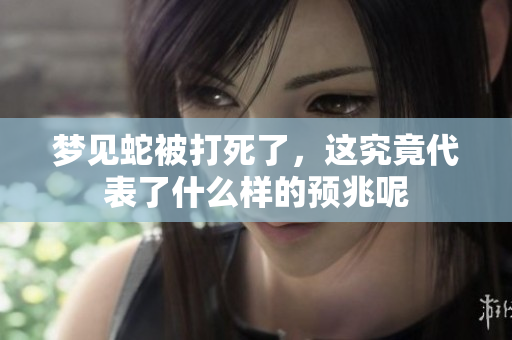 梦见蛇被打死了，这究竟代表了什么样的预兆呢
