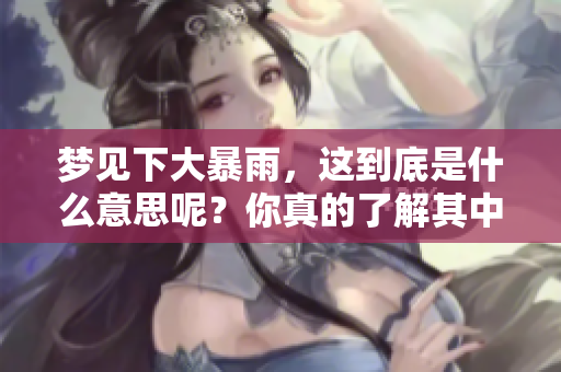 梦见下大暴雨，这到底是什么意思呢？你真的了解其中的含义吗？