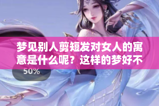 梦见别人剪短发对女人的寓意是什么呢？这样的梦好不好呢？