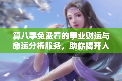 算八字免费看的事业财运与命运分析服务，助你揭开人生奥秘