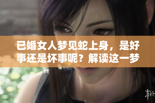 已婚女人梦见蛇上身，是好事还是坏事呢？解读这一梦境的深层含义。