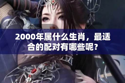 2000年属什么生肖，最适合的配对有哪些呢？