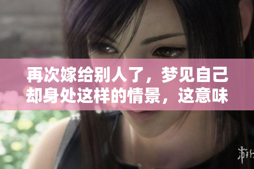 再次嫁给别人了，梦见自己却身处这样的情景，这意味着什么呢