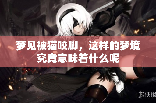 梦见被猫咬脚，这样的梦境究竟意味着什么呢