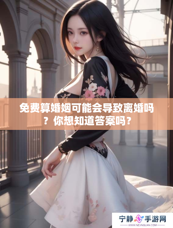 免费算婚姻可能会导致离婚吗？你想知道答案吗？