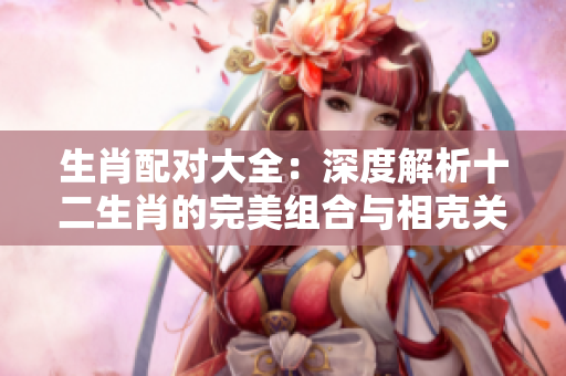 生肖配对大全：深度解析十二生肖的完美组合与相克关系
