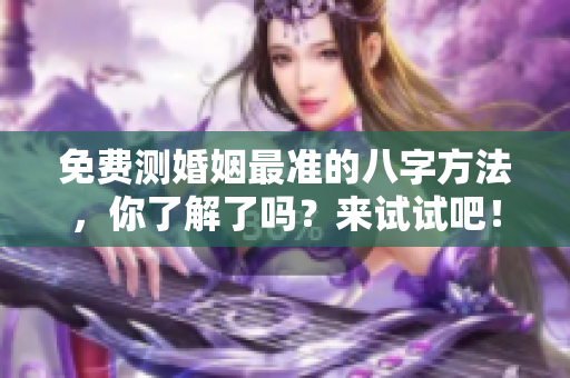 免费测婚姻最准的八字方法，你了解了吗？来试试吧！