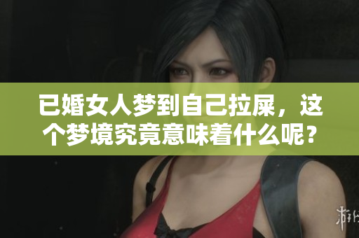 已婚女人梦到自己拉屎，这个梦境究竟意味着什么呢？