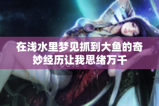 在浅水里梦见抓到大鱼的奇妙经历让我思绪万千